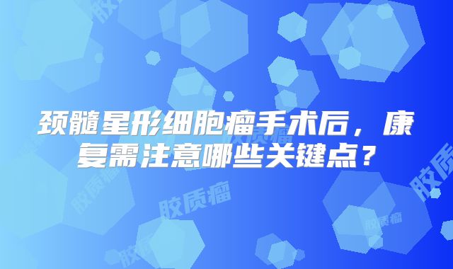 颈髓星形细胞瘤手术后，康复需注意哪些关键点？