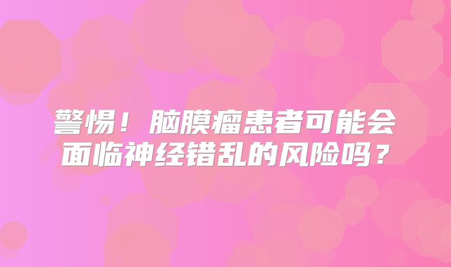 警惕！脑膜瘤患者可能会面临神经错乱的风险吗？