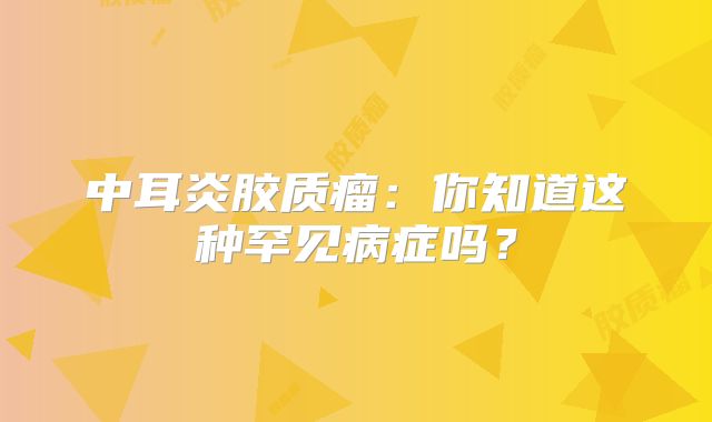 中耳炎胶质瘤：你知道这种罕见病症吗？
