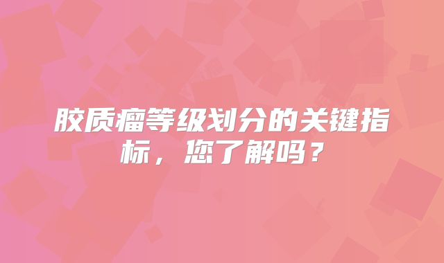胶质瘤等级划分的关键指标，您了解吗？