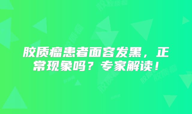 胶质瘤患者面容发黑，正常现象吗？专家解读！
