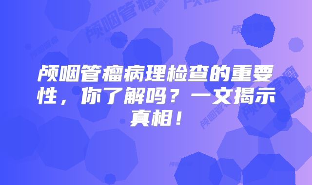 颅咽管瘤病理检查的重要性，你了解吗？一文揭示真相！
