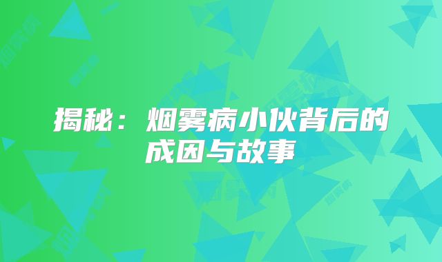 揭秘：烟雾病小伙背后的成因与故事