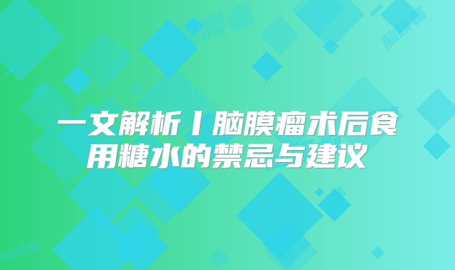 一文解析丨脑膜瘤术后食用糖水的禁忌与建议