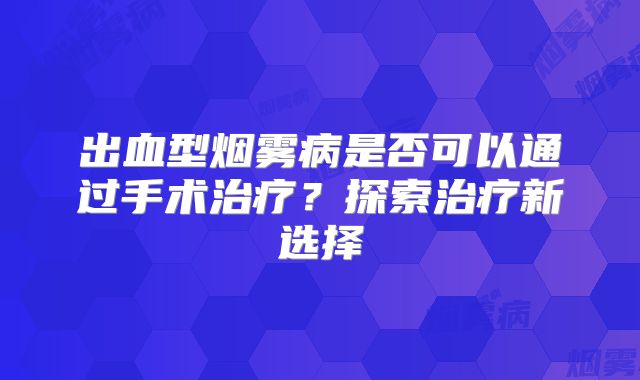出血型烟雾病是否可以通过手术治疗？探索治疗新选择
