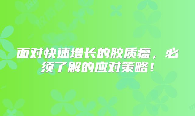 面对快速增长的胶质瘤，必须了解的应对策略！