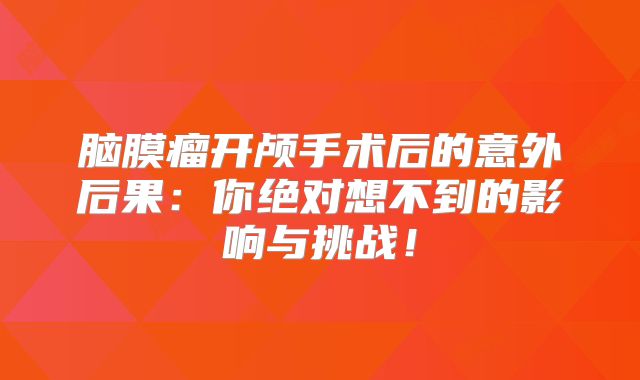 脑膜瘤开颅手术后的意外后果：你绝对想不到的影响与挑战！