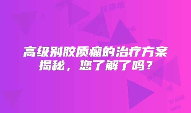 高级别胶质瘤的治疗方案揭秘，您了解了吗？