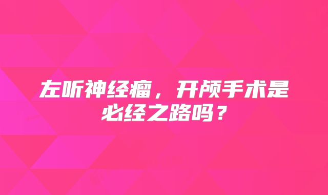 左听神经瘤，开颅手术是必经之路吗？