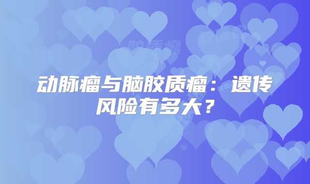 动脉瘤与脑胶质瘤：遗传风险有多大？