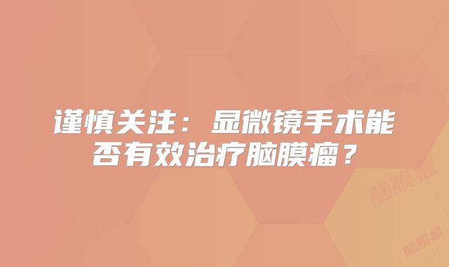 谨慎关注：显微镜手术能否有效治疗脑膜瘤？