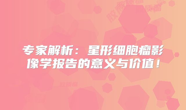 专家解析：星形细胞瘤影像学报告的意义与价值！