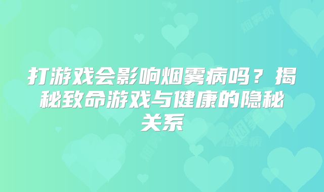 打游戏会影响烟雾病吗？揭秘致命游戏与健康的隐秘关系
