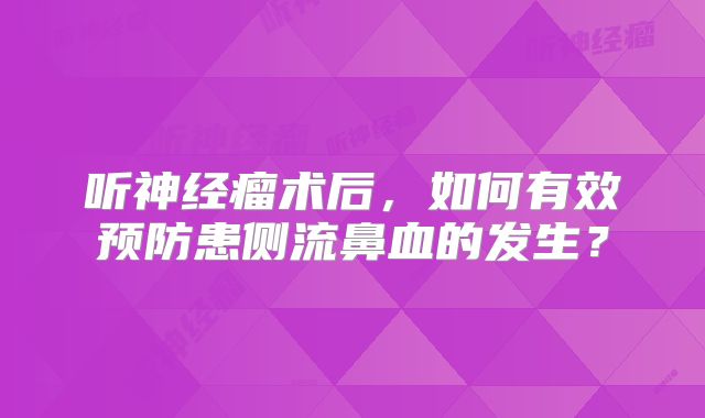 听神经瘤术后，如何有效预防患侧流鼻血的发生？
