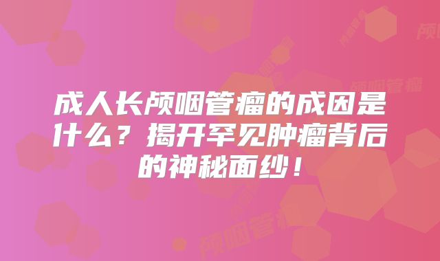 成人长颅咽管瘤的成因是什么？揭开罕见肿瘤背后的神秘面纱！
