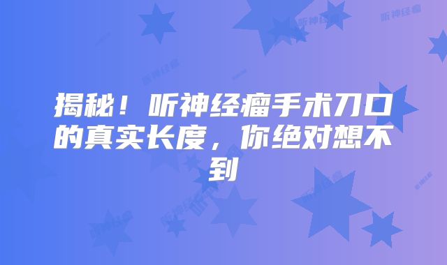 揭秘！听神经瘤手术刀口的真实长度，你绝对想不到