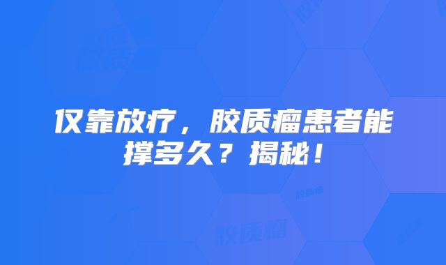 仅靠放疗，胶质瘤患者能撑多久？揭秘！