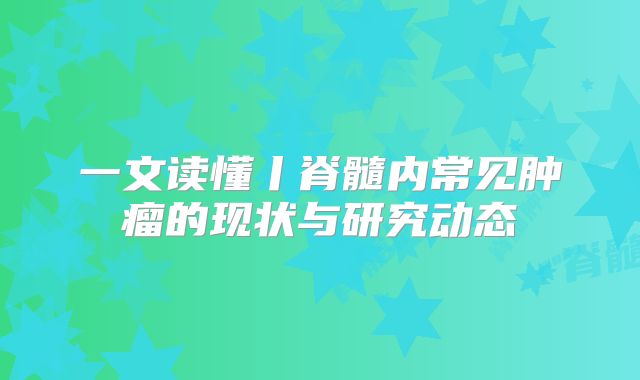 一文读懂丨脊髓内常见肿瘤的现状与研究动态