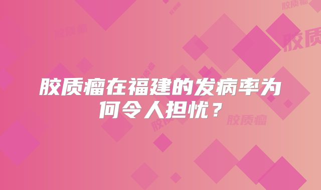 胶质瘤在福建的发病率为何令人担忧？