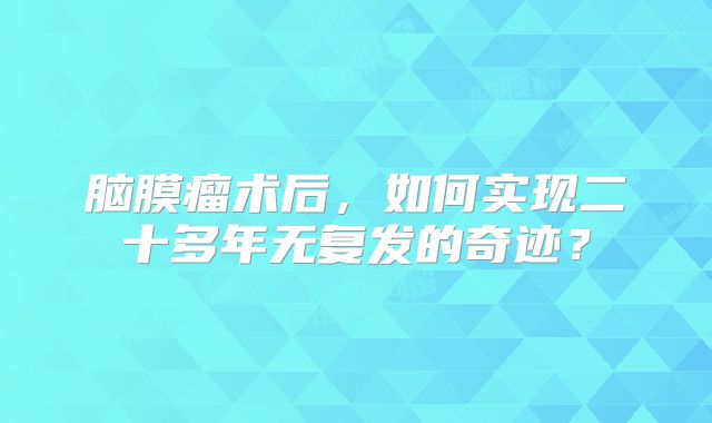脑膜瘤术后，如何实现二十多年无复发的奇迹？