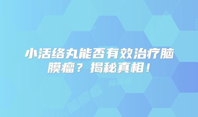 小活络丸能否有效治疗脑膜瘤？揭秘真相！