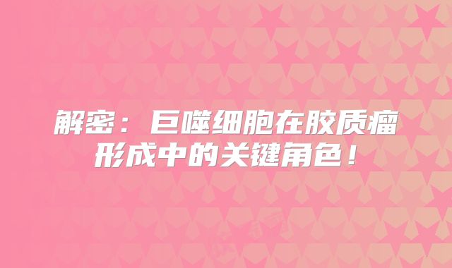 解密：巨噬细胞在胶质瘤形成中的关键角色！