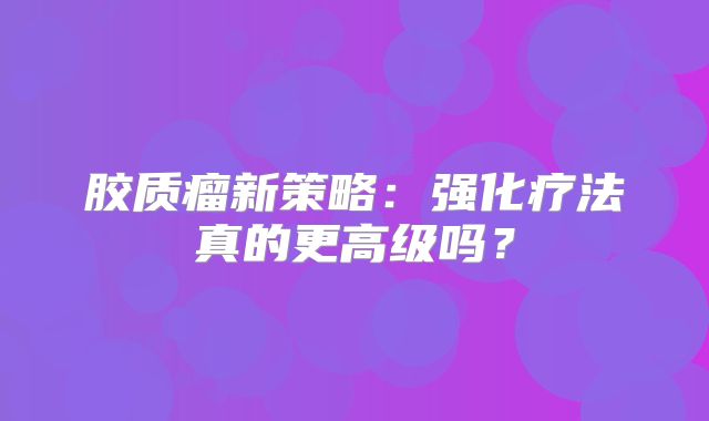 胶质瘤新策略：强化疗法真的更高级吗？