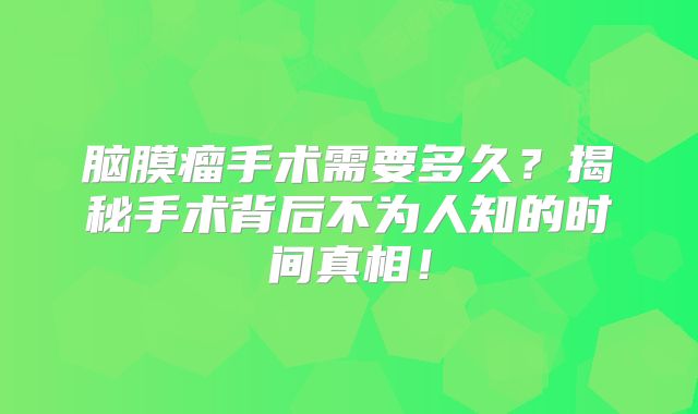 脑膜瘤手术需要多久？揭秘手术背后不为人知的时间真相！