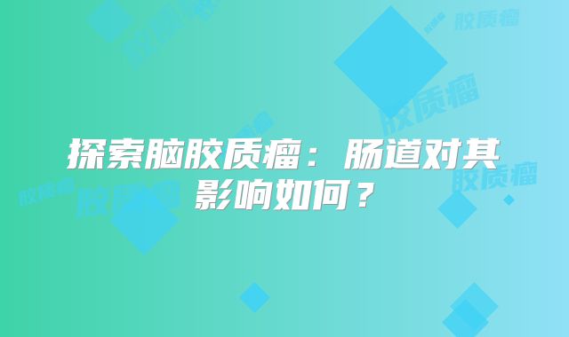 探索脑胶质瘤：肠道对其影响如何？