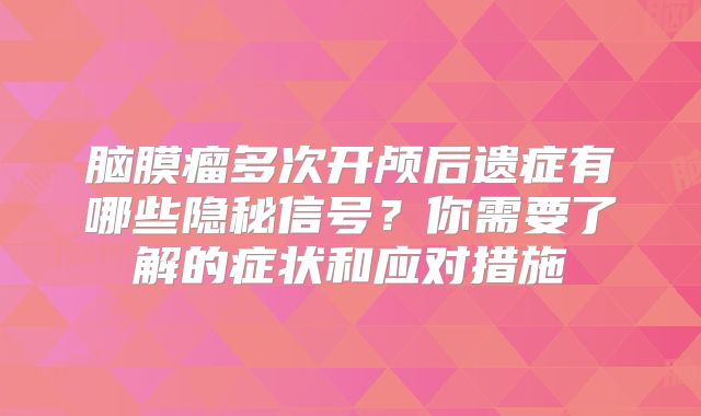 脑膜瘤多次开颅后遗症有哪些隐秘信号？你需要了解的症状和应对措施