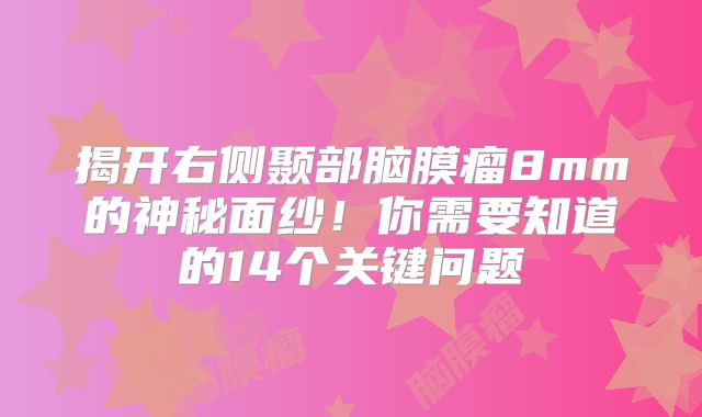 揭开右侧颞部脑膜瘤8mm的神秘面纱！你需要知道的14个关键问题