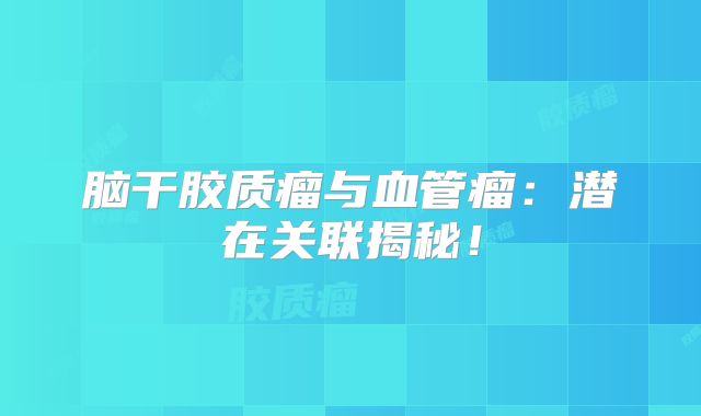 脑干胶质瘤与血管瘤：潜在关联揭秘！