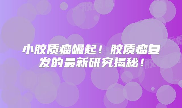 小胶质瘤崛起！胶质瘤复发的最新研究揭秘！