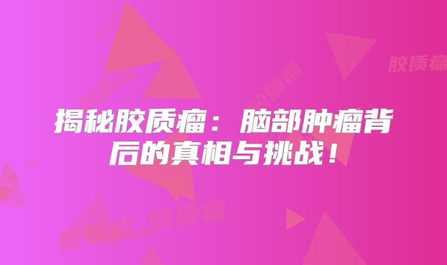 揭秘胶质瘤：脑部肿瘤背后的真相与挑战！