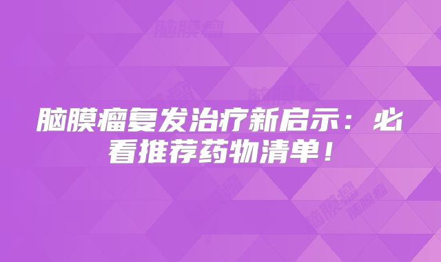 脑膜瘤复发治疗新启示：必看推荐药物清单！