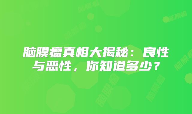 脑膜瘤真相大揭秘：良性与恶性，你知道多少？