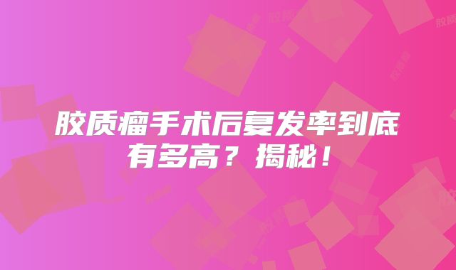 胶质瘤手术后复发率到底有多高？揭秘！