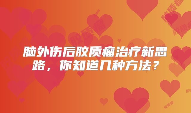 脑外伤后胶质瘤治疗新思路，你知道几种方法？