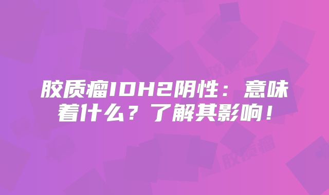 胶质瘤IDH2阴性：意味着什么？了解其影响！