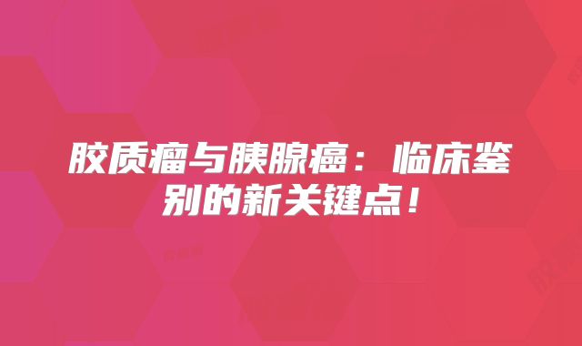 胶质瘤与胰腺癌：临床鉴别的新关键点！