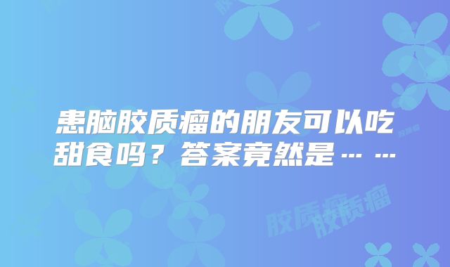 患脑胶质瘤的朋友可以吃甜食吗？答案竟然是……