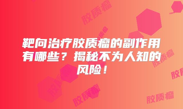 靶向治疗胶质瘤的副作用有哪些？揭秘不为人知的风险！
