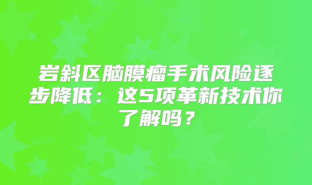 岩斜区脑膜瘤手术风险逐步降低：这5项革新技术你了解吗？