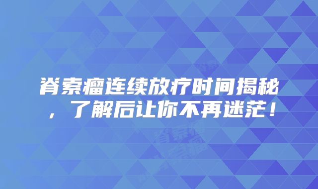 脊索瘤连续放疗时间揭秘，了解后让你不再迷茫！