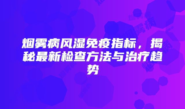 烟雾病风湿免疫指标，揭秘最新检查方法与治疗趋势