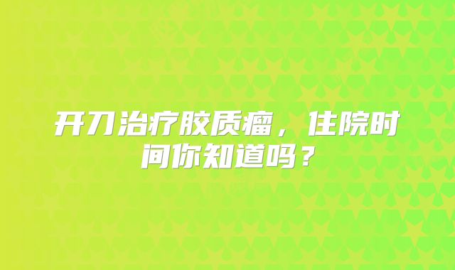 开刀治疗胶质瘤，住院时间你知道吗？
