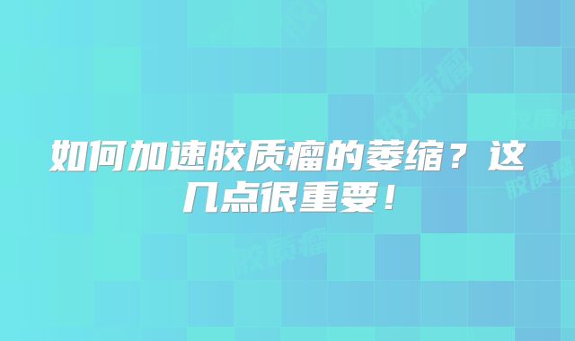 如何加速胶质瘤的萎缩？这几点很重要！
