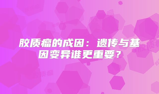 胶质瘤的成因：遗传与基因变异谁更重要？