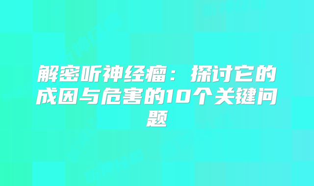 解密听神经瘤：探讨它的成因与危害的10个关键问题