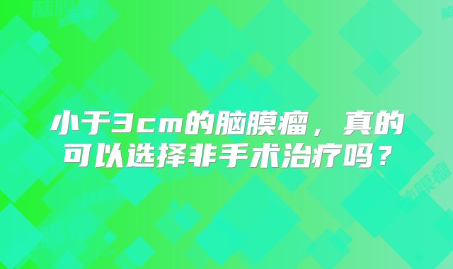小于3cm的脑膜瘤，真的可以选择非手术治疗吗？